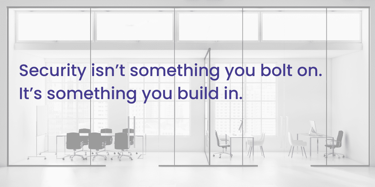 Security isn’t something you bolt on. It’s something you build in.