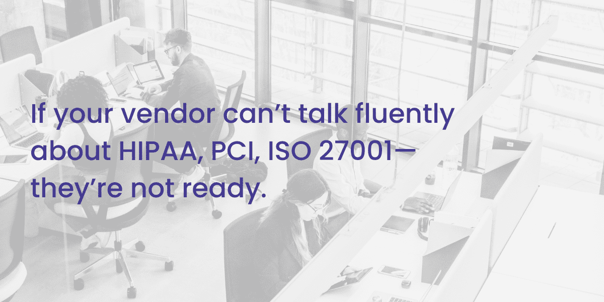 If your vendor can’t talk fluently about HIPAA, PCI, ISO 27001—they’re not ready.