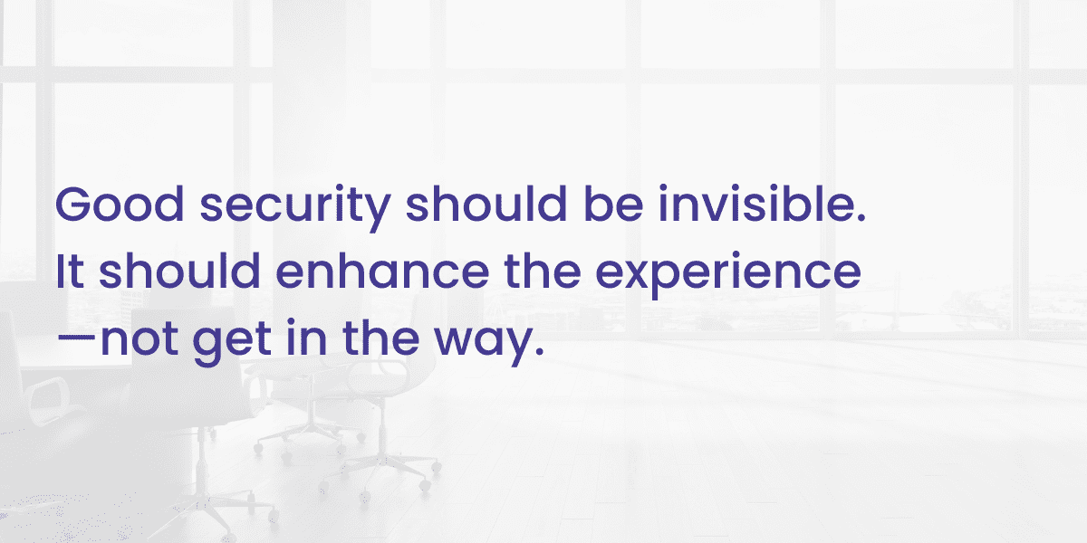 Good security should be invisible. It should enhance the experience—not get in the way.